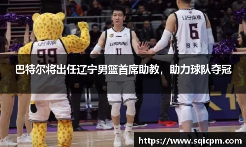 巴特尔将出任辽宁男篮首席助教，助力球队夺冠